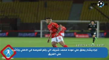 جراديشار يعلق على عودة محمد شريف إلى رقم قميصه في الأهلي وتأثيره على الفريق